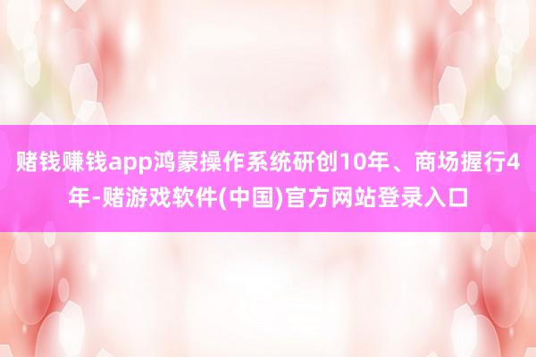 赌钱赚钱app鸿蒙操作系统研创10年、商场握行4年-赌游戏软件(中国)官方网站登录入口