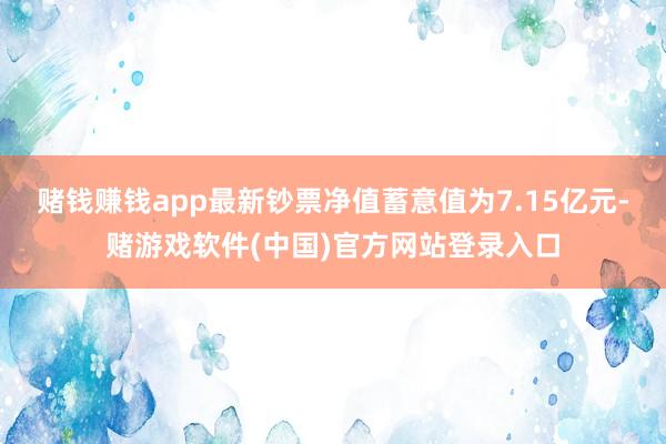 赌钱赚钱app最新钞票净值蓄意值为7.15亿元-赌游戏软件(中国)官方网站登录入口