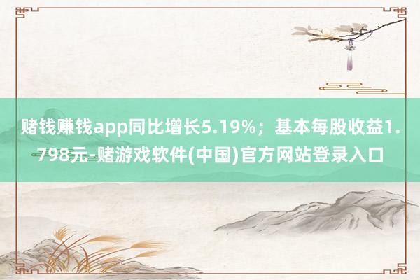 赌钱赚钱app同比增长5.19%；基本每股收益1.798元-赌游戏软件(中国)官方网站登录入口