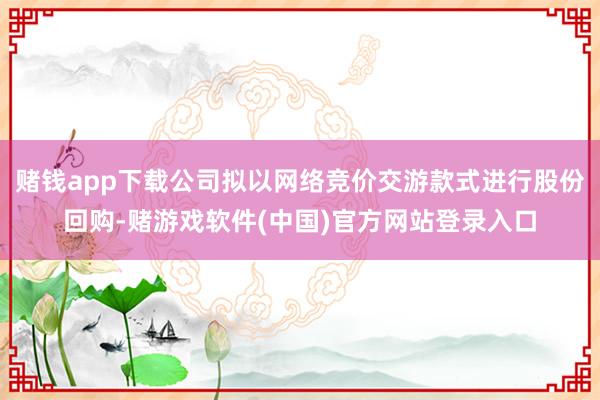 赌钱app下载公司拟以网络竞价交游款式进行股份回购-赌游戏软件(中国)官方网站登录入口