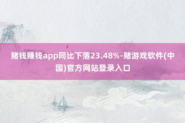 赌钱赚钱app同比下落23.48%-赌游戏软件(中国)官方网站登录入口