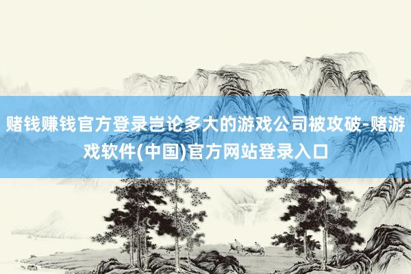 赌钱赚钱官方登录岂论多大的游戏公司被攻破-赌游戏软件(中国)官方网站登录入口