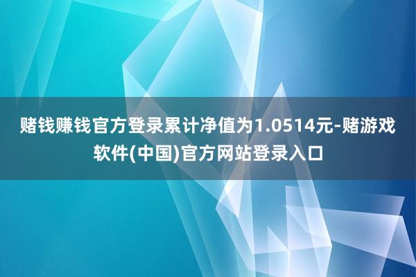 赌钱赚钱官方登录累计净值为1.0514元-赌游戏软件(中国)官方网站登录入口