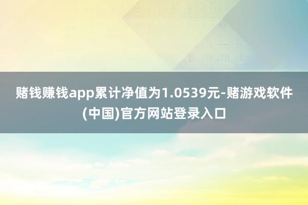 赌钱赚钱app累计净值为1.0539元-赌游戏软件(中国)官方网站登录入口