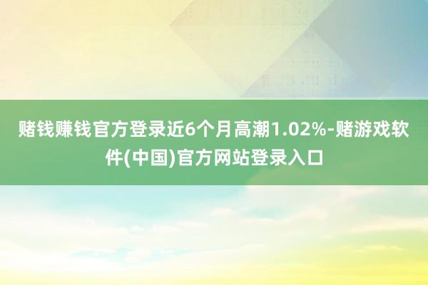 赌钱赚钱官方登录近6个月高潮1.02%-赌游戏软件(中国)官方网站登录入口