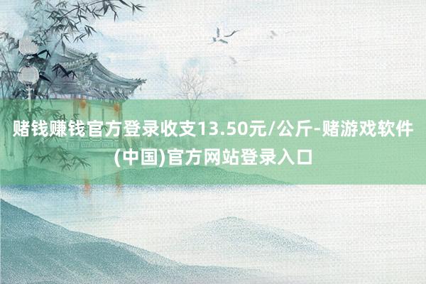 赌钱赚钱官方登录收支13.50元/公斤-赌游戏软件(中国)官方网站登录入口