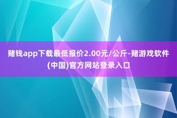 赌钱app下载最低报价2.00元/公斤-赌游戏软件(中国)官方网站登录入口