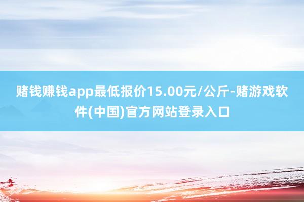 赌钱赚钱app最低报价15.00元/公斤-赌游戏软件(中国)官方网站登录入口