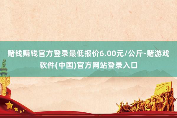 赌钱赚钱官方登录最低报价6.00元/公斤-赌游戏软件(中国)官方网站登录入口