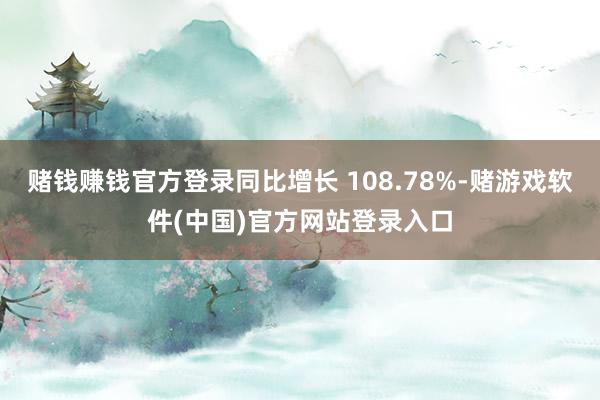 赌钱赚钱官方登录同比增长 108.78%-赌游戏软件(中国)官方网站登录入口