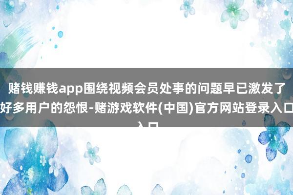 赌钱赚钱app围绕视频会员处事的问题早已激发了好多用户的怨恨-赌游戏软件(中国)官方网站登录入口