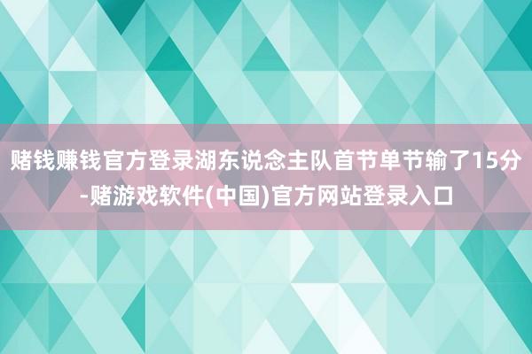 赌钱赚钱官方登录湖东说念主队首节单节输了15分-赌游戏软件(中国)官方网站登录入口