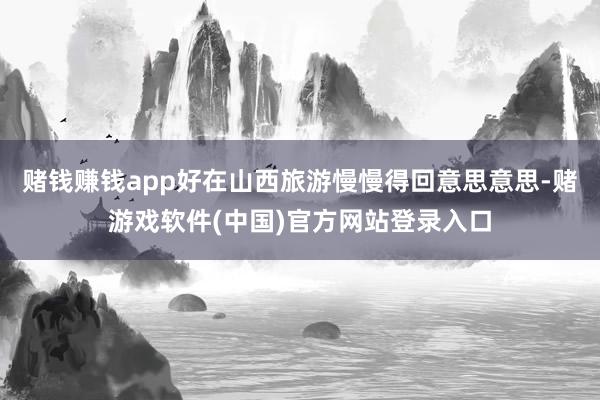 赌钱赚钱app好在山西旅游慢慢得回意思意思-赌游戏软件(中国)官方网站登录入口