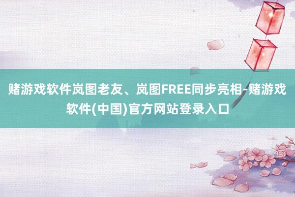 赌游戏软件岚图老友、岚图FREE同步亮相-赌游戏软件(中国)官方网站登录入口