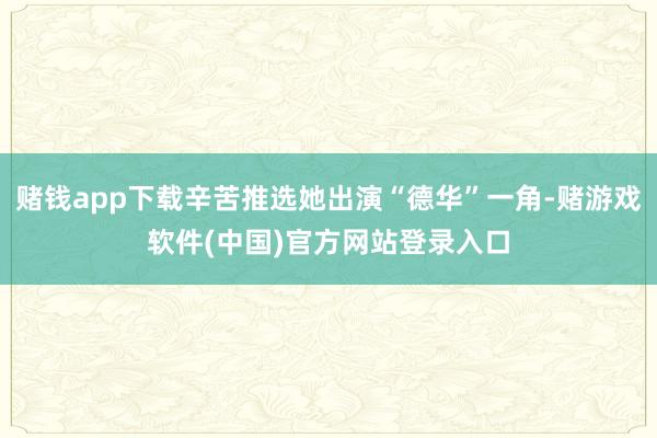 赌钱app下载辛苦推选她出演“德华”一角-赌游戏软件(中国)官方网站登录入口