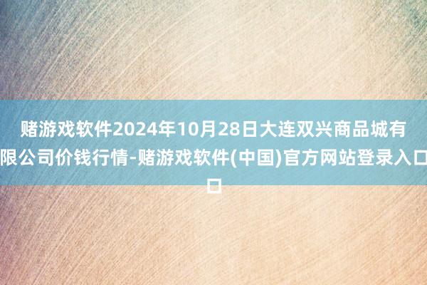 赌游戏软件2024年10月28日大连双兴商品城有限公司价钱行情-赌游戏软件(中国)官方网站登录入口