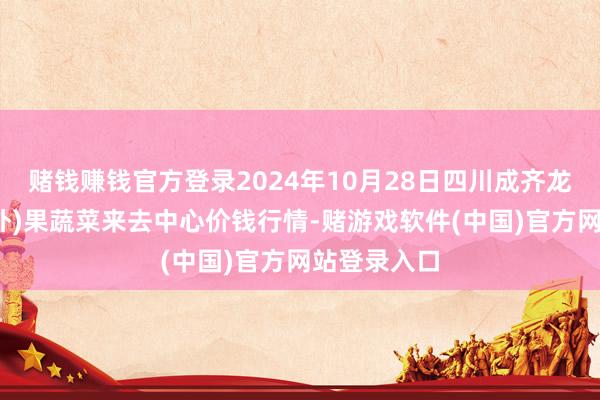 赌钱赚钱官方登录2024年10月28日四川成齐龙泉聚和(国外)果蔬菜来去中心价钱行情-赌游戏软件(中国)官方网站登录入口