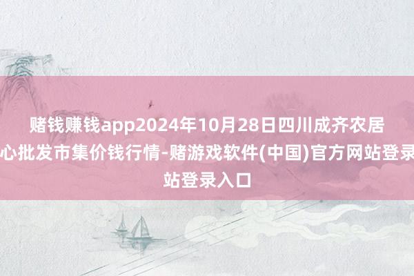 赌钱赚钱app2024年10月28日四川成齐农居品中心批发市集价钱行情-赌游戏软件(中国)官方网站登录入口