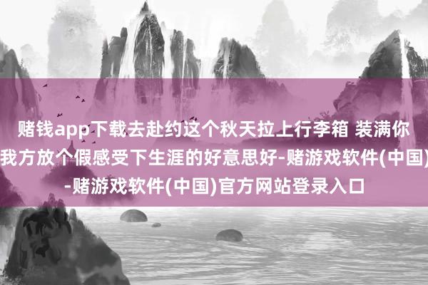 赌钱app下载去赴约这个秋天拉上行李箱 装满你的好心情尽情的给我方放个假感受下生涯的好意思好-赌游戏软件(中国)官方网站登录入口