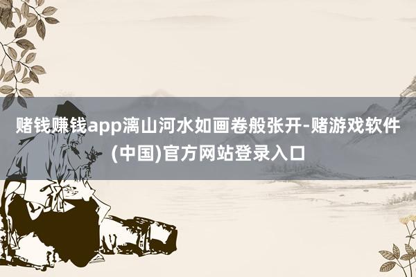 赌钱赚钱app漓山河水如画卷般张开-赌游戏软件(中国)官方网站登录入口