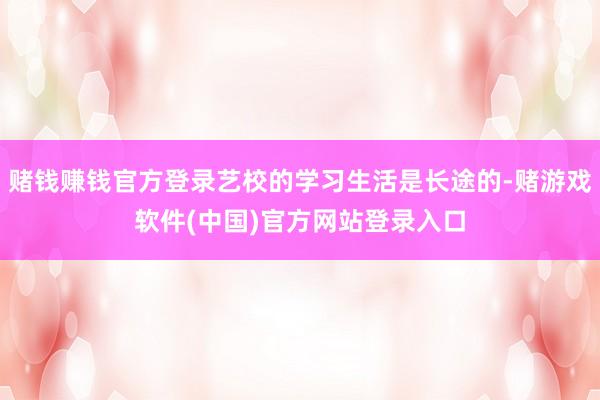 赌钱赚钱官方登录艺校的学习生活是长途的-赌游戏软件(中国)官方网站登录入口