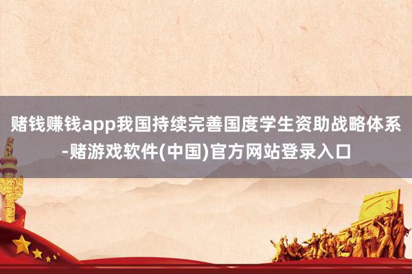 赌钱赚钱app我国持续完善国度学生资助战略体系-赌游戏软件(中国)官方网站登录入口