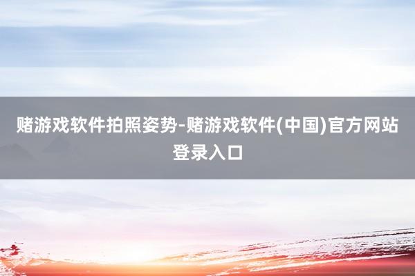 赌游戏软件拍照姿势-赌游戏软件(中国)官方网站登录入口