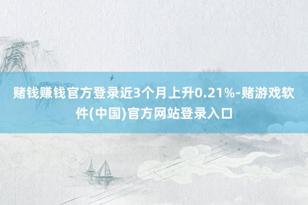 赌钱赚钱官方登录近3个月上升0.21%-赌游戏软件(中国)官方网站登录入口