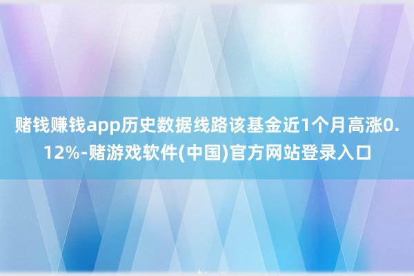 赌钱赚钱app历史数据线路该基金近1个月高涨0.12%-赌游戏软件(中国)官方网站登录入口