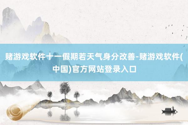 赌游戏软件十一假期若天气身分改善-赌游戏软件(中国)官方网站登录入口