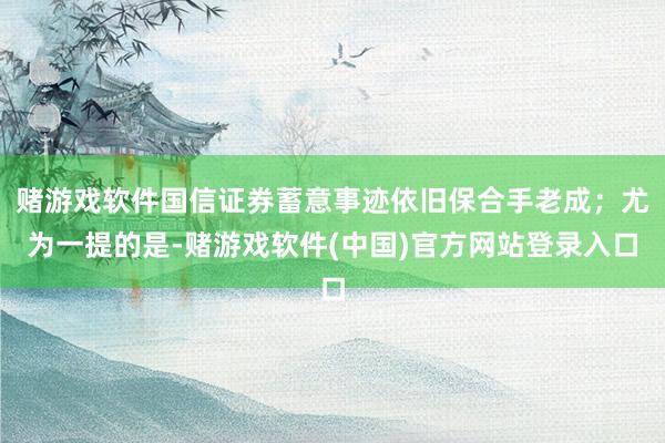 赌游戏软件国信证券蓄意事迹依旧保合手老成；尤为一提的是-赌游戏软件(中国)官方网站登录入口