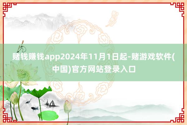 赌钱赚钱app2024年11月1日起-赌游戏软件(中国)官方网站登录入口