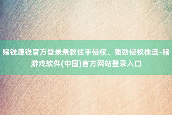 赌钱赚钱官方登录条款住手侵权、强劲侵权株连-赌游戏软件(中国)官方网站登录入口