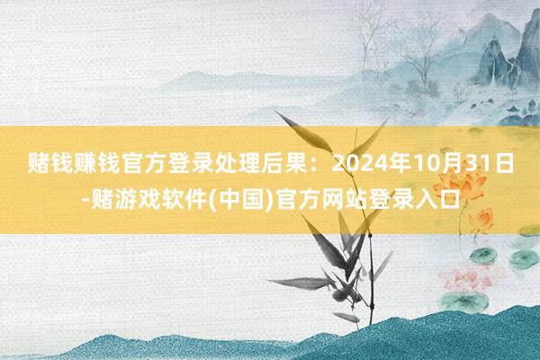 赌钱赚钱官方登录处理后果：2024年10月31日-赌游戏软件(中国)官方网站登录入口