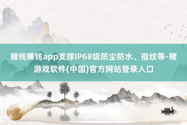 赌钱赚钱app支撑IP68级防尘防水、指纹等-赌游戏软件(中国)官方网站登录入口