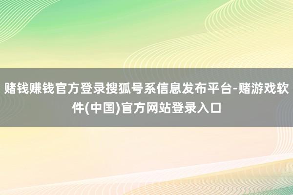 赌钱赚钱官方登录搜狐号系信息发布平台-赌游戏软件(中国)官方网站登录入口