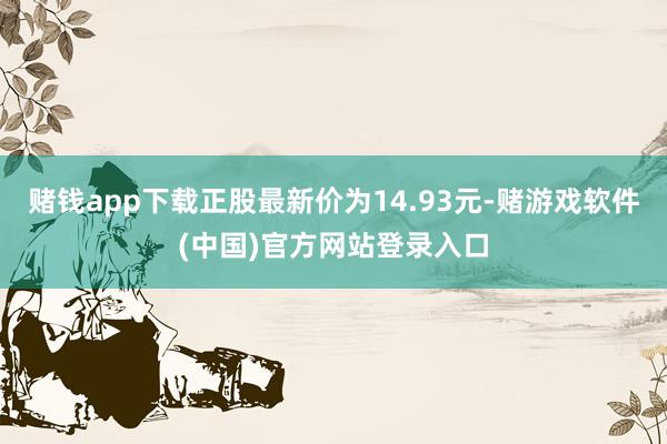 赌钱app下载正股最新价为14.93元-赌游戏软件(中国)官方网站登录入口