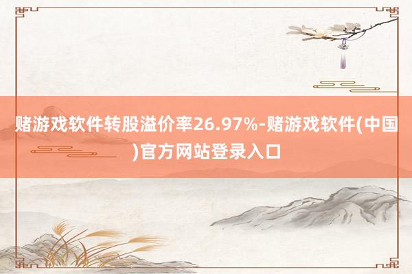 赌游戏软件转股溢价率26.97%-赌游戏软件(中国)官方网站登录入口