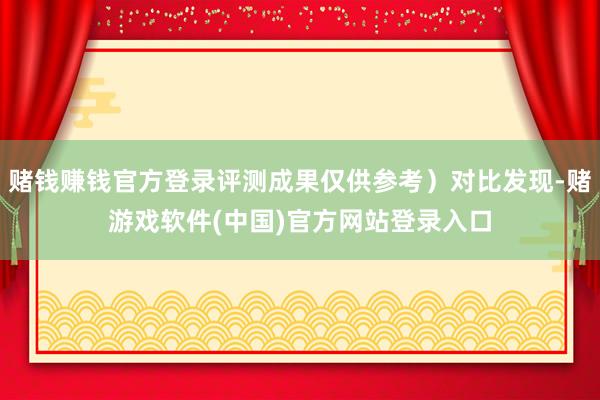 赌钱赚钱官方登录评测成果仅供参考）对比发现-赌游戏软件(中国)官方网站登录入口