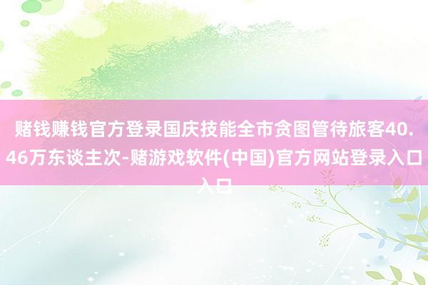 赌钱赚钱官方登录国庆技能全市贪图管待旅客40.46万东谈主次-赌游戏软件(中国)官方网站登录入口