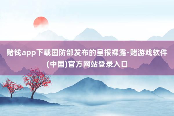 赌钱app下载国防部发布的呈报裸露-赌游戏软件(中国)官方网站登录入口