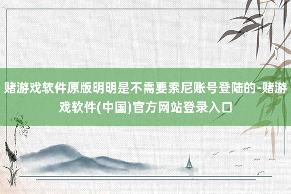 赌游戏软件原版明明是不需要索尼账号登陆的-赌游戏软件(中国)官方网站登录入口