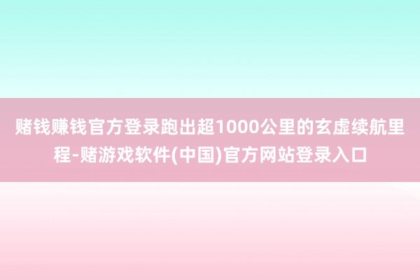 赌钱赚钱官方登录跑出超1000公里的玄虚续航里程-赌游戏软件(中国)官方网站登录入口