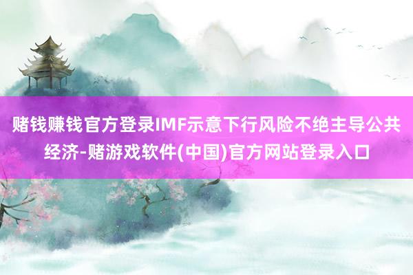 赌钱赚钱官方登录IMF示意下行风险不绝主导公共经济-赌游戏软件(中国)官方网站登录入口