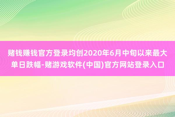 赌钱赚钱官方登录均创2020年6月中旬以来最大单日跌幅-赌游戏软件(中国)官方网站登录入口