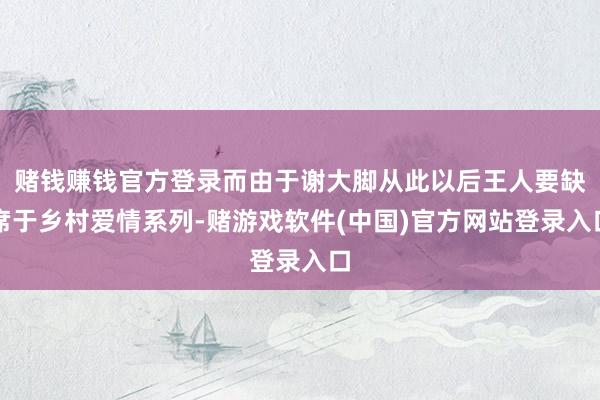 赌钱赚钱官方登录而由于谢大脚从此以后王人要缺席于乡村爱情系列-赌游戏软件(中国)官方网站登录入口