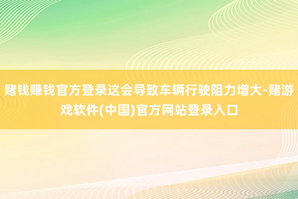 赌钱赚钱官方登录这会导致车辆行驶阻力增大-赌游戏软件(中国)官方网站登录入口