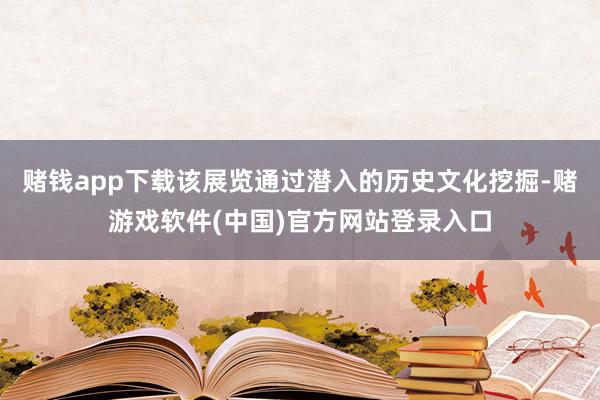 赌钱app下载该展览通过潜入的历史文化挖掘-赌游戏软件(中国)官方网站登录入口