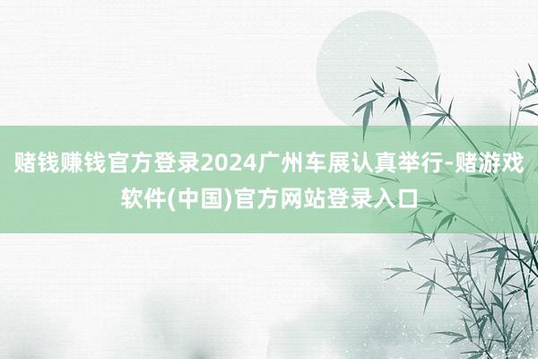 赌钱赚钱官方登录2024广州车展认真举行-赌游戏软件(中国)官方网站登录入口