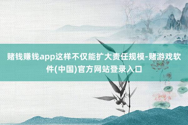 赌钱赚钱app这样不仅能扩大责任规模-赌游戏软件(中国)官方网站登录入口